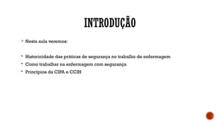 INTRODUÇÃO
 Nesta aula veremos:
 Historicidade das práticas de segurança no trabalho de enfermagem
 Como trabalhar na enfermagem com segurança
 Princípios da CIPA e CCIH
 
