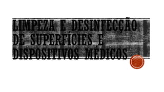 LIMPEZA E DESINFECÇÃO
DE SUPERFÍCIES E
DISPOSITIVOS MÉDICOS
 