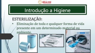 Introdução a Higiene
ESTERILIZAÇÃO:
• Eliminação de toda e qualquer forma de vida
presente em um determinado material ou
ambiente.
 