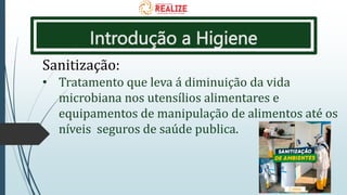 Introdução a Higiene
Sanitização:
• Tratamento que leva á diminuição da vida
microbiana nos utensílios alimentares e
equipamentos de manipulação de alimentos até os
níveis seguros de saúde publica.
 