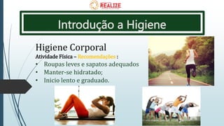 Introdução a Higiene
Higiene Corporal
Atividade Física – Recomendações :
• Roupas leves e sapatos adequados
• Manter-se hidratado;
• Inicio lento e graduado.
 