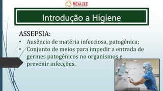 Introdução a Higiene
ASSEPSIA:
• Ausência de matéria infecciosa, patogênica;
• Conjunto de meios para impedir a entrada de
germes patogênicos no organismos e
prevenir infecções.
 