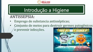 Introdução a Higiene
ANTISSEPSIA:
• Emprego de substancia antissépticas;
• Conjunto de meios para destruir germes patogênicos
e prevenir infecções.
 