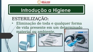 Introdução a Higiene
ESTERILIZAÇÃO:
• Eliminação de toda e qualquer forma
de vida presente em um determinado
material ou ambiente.
 