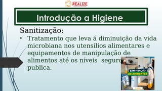 Introdução a Higiene
Sanitização:
• Tratamento que leva á diminuição da vida
microbiana nos utensílios alimentares e
equipamentos de manipulação de
alimentos até os níveis seguros de saúde
publica.
 