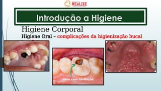 Introdução a Higiene
Higiene Corporal
Higiene Oral – complicações da higienização bucal
insuficiente
 