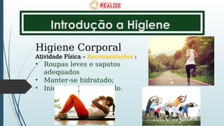 Introdução a Higiene
Higiene Corporal
Atividade Física – Recomendações :
• Roupas leves e sapatos
adequados
• Manter-se hidratado;
• Inicio lento e graduado.
 