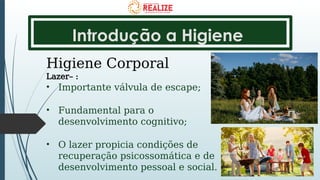 Introdução a Higiene
Higiene Corporal
Lazer– :
• Importante válvula de escape;
• Fundamental para o
desenvolvimento cognitivo;
• O lazer propicia condições de
recuperação psicossomática e de
desenvolvimento pessoal e social.
 