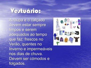 Vestuário:
A roupa e o calçado
devem estar sempre
limpos e serem
adequados ao tempo
que faz: frescos no
Verão, quentes no
Inverno e impermeáveis
nos dias de chuva.
Devem ser cómodos e
folgados.
 