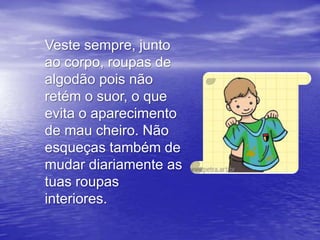 Veste sempre, junto
ao corpo, roupas de
algodão pois não
retém o suor, o que
evita o aparecimento
de mau cheiro. Não
esqueças também de
mudar diariamente as
tuas roupas
interiores.
 