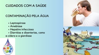 Leptospirose
Amebíase
Hepatire infecciosa
Diarréias e disenterias, como
CUIDADOS COM A SAÚDE
CONTAMINAÇÃO PELA ÁGUA
a cólera e a giardíase
 