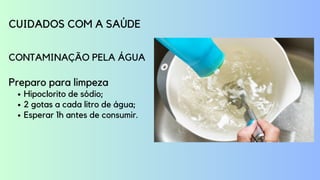 Hipoclorito de sódio;
2 gotas a cada litro de água;
Esperar 1h antes de consumir.
CUIDADOS COM A SAÚDE
CONTAMINAÇÃO PELA ÁGUA
Preparo para limpeza
 