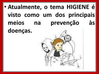 • Atualmente, o tema HIGIENE é
  visto como um dos principais
  meios na prevenção às
  doenças.
 