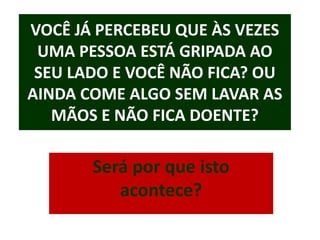VOCÊ JÁ PERCEBEU QUE ÀS VEZES
 UMA PESSOA ESTÁ GRIPADA AO
 SEU LADO E VOCÊ NÃO FICA? OU
AINDA COME ALGO SEM LAVAR AS
   MÃOS E NÃO FICA DOENTE?

       Será por que isto
          acontece?
 