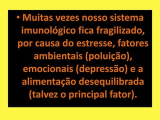 • Muitas vezes nosso sistema
  imunológico fica fragilizado,
por causa do estresse, fatores
     ambientais (poluição),
   emocionais (depressão) e a
  alimentação desequilibrada
    (talvez o principal fator).
 