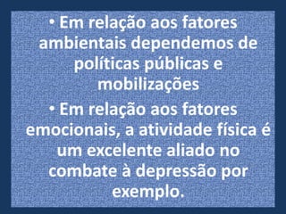 • Em relação aos fatores
 ambientais dependemos de
     políticas públicas e
        mobilizações
  • Em relação aos fatores
emocionais, a atividade física é
   um excelente aliado no
  combate à depressão por
          exemplo.
 