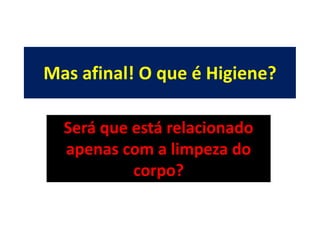 Mas afinal! O que é Higiene?

  Será que está relacionado
  apenas com a limpeza do
           corpo?
 