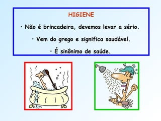 HIGIENE
• Não é brincadeira, devemos levar a sério.
• Vem do grego e significa saudável.
• É sinônimo de saúde.
 