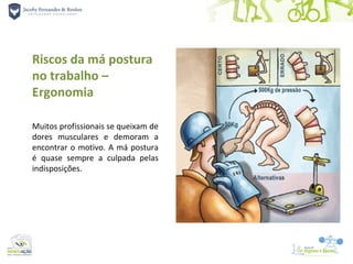Riscos da má postura
no trabalho –
Ergonomia

Muitos profissionais se queixam de
dores musculares e demoram a
encontrar o motivo. A má postura
é quase sempre a culpada pelas
indisposições.
 