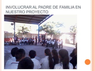 INVOLUCRAR AL PADRE DE FAMILIA EN
NUESTRO PROYECTO
 
