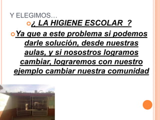 Y ELEGIMOS…
   ¿   LA HIGIENE ESCOLAR ?
Ya que a este problema si podemos
    darle solución, desde nuestras
    aulas, y si nosostros logramos
   cambiar, lograremos con nuestro
 ejemplo cambiar nuestra comunidad
 