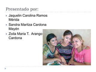 Presentado por:
 Jaquelin Carolina Ramos
Mérida
 Sandra Maritza Cardona
Mayén
 Zoila Maria T. Arango
Cardona
 