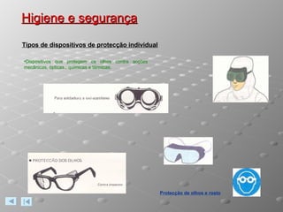 Higiene e segurança Protecção de olhos e rosto Tipos de dispositivos de protecção individual Dispositivos que protegem os olhos contra acções mecânicas, ópticas., químicas e térmicas. 