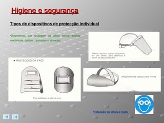 Higiene e segurança Protecção de olhos e rosto Dispositivos que protegem os olhos contra acções mecânicas, ópticas., químicas e térmicas . Tipos de dispositivos de protecção individual 