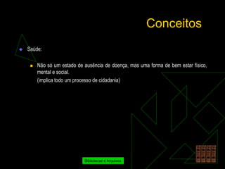 Conceitos
   Saúde:

        Não só um estado de ausência de doença, mas uma forma de bem estar físico,
         mental e social.
         (implica todo um processo de cidadania)




                             Bibliotecas e Arquivos
 