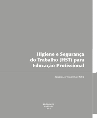 Higiene e Segurança
do Trabalho (HST) para
Educação Profissional
Renata Moreira de Sá e Silva
EDITORA IFB
Brasília - DF
2013
 