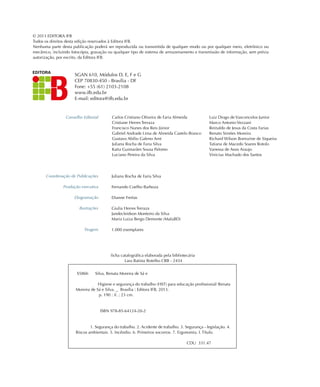 © 2013 EDITORA IFB
Todos os direitos desta edição reservados à Editora IFB.
Nenhuma parte desta publicação poderá ser reproduzida ou transmitida de qualquer modo ou por qualquer meio, eletrônico ou
mecânico, incluindo fotocópia, gravação ou qualquer tipo de sistema de armazenamento e transmissão de informação, sem prévia
autorização, por escrito, da Editora IFB.
SGAN 610, Módulos D, E, F e G
CEP 70830-450 - Brasília - DF
Fone: +55 (61) 2103-2108
www.ifb.edu.br
E-mail: editora@ifb.edu.br
Conselho Editorial
Coordenação de Publicações
Produção executiva
Diagramação
Ilustrações
Tiragem
Carlos Cristiano Oliveira de Faria Almeida
Cristiane Herres Terraza
Francisco Nunes dos Reis Júnior
Gabriel Andrade Lima de Almeida Castelo Branco
Gustavo Abílio Galeno Arnt
Juliana Rocha de Faria Silva
Katia Guimarães Sousa Palomo
Luciano Pereira da Silva
S586h Silva, Renata Moreira de Sá e
Higiene e segurança do trabalho (HST) para educação profissional/ Renata
Moreira de Sá e Silva. _ Brasília : Editora IFB, 2013.
p. 190 : il. ; 23 cm.
ISBN 978-85-64124-20-2
1. Segurança do trabalho. 2. Acidente de trabalho. 3. Segurança - legislação. 4.
Riscos ambientais. 5. Incêndio. 6. Primeiros socorros. 7. Ergonomia. I. Título.
CDU 331.47
ficha catalográfica elaborada pela bibliotecária
Lara Batista Botelho CRB - 2434
Luiz Diogo de Vasconcelos Junior
Marco Antonio Vezzani
Reinaldo de Jesus da Costa Farias
Renato Simões Moreira
Richard Wilson Borrozine de Siqueira
Tatiana de Macedo Soares Rotolo
Vanessa de Assis Araujo
Vinicius Machado dos Santos
Juliana Rocha de Faria Silva
Fernando Coelho Barboza
Dianne Freitas
Giulia Herres Terraza
Jandecleidson Monteiro da Silva
Maria Luiza Bergo Demonte (MaluBD)
1.000 exemplares
 