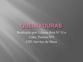 Queimaduras Realizado por: Liliana Reis Nº 11 e  Cátia  Pereira Nº3 CEF: Serviço de Mesa 