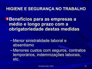 HIGIENE E SEGURANÇA NO TRABALHO Benefícios para as empresas a médio e longo prazo com a obrigatoriedade destas medidas Menor sinistralidade laboral e absentismo Menores custos com seguros, contratos temporários, indemnizações laborais, etc. 