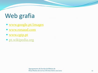 Web grafia
 www.google.pt/images
 www.ronaud.com
 www.cgtp.pt
 pt.wikipedia.org




                Agrupamento de Escolas de Ribeira de
                Pena/Núcleo de Cerva/7ºD/Ano letivo 2011/2012   27
 