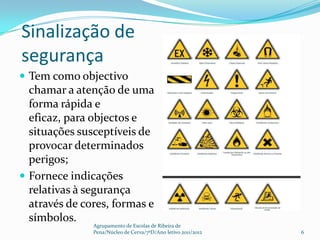 Sinalização de
segurança
 Tem como objectivo
  chamar a atenção de uma
  forma rápida e
  eficaz, para objectos e
  situações susceptíveis de
  provocar determinados
  perigos;
 Fornece indicações
  relativas à segurança
  através de cores, formas e
  símbolos.
               Agrupamento de Escolas de Ribeira de
               Pena/Núcleo de Cerva/7ºD/Ano letivo 2011/2012   6
 