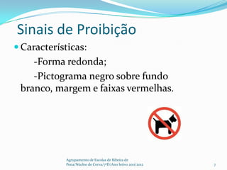 Sinais de Proibição
 Características:
    -Forma redonda;
    -Pictograma negro sobre fundo
 branco, margem e faixas vermelhas.




            Agrupamento de Escolas de Ribeira de
            Pena/Núcleo de Cerva/7ºD/Ano letivo 2011/2012   7
 