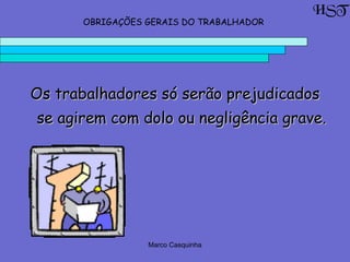 Marco Casquinha
Os trabalhadores só serão prejudicadosOs trabalhadores só serão prejudicados
se agirem com dolo ou negligência grave.se agirem com dolo ou negligência grave.
HST
OBRIGAÇÕES GERAIS DO TRABALHADOR
 