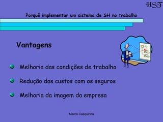 Marco Casquinha
Porquê implementar um sistema de SH no trabalho
Vantagens
Melhoria das condições de trabalho
Redução dos custos com os seguros
Melhoria da imagem da empresa
HST
 