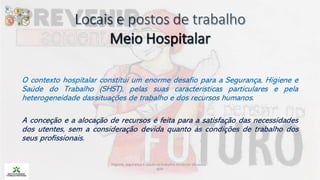 O contexto hospitalar constitui um enorme desafio para a Segurança, Higiene e
Saúde do Trabalho (SHST), pelas suas características particulares e pela
heterogeneidade dassituações de trabalho e dos recursos humanos.
A conceção e a alocação de recursos é feita para a satisfação das necessidades
dos utentes, sem a consideração devida quanto às condições de trabalho dos
seus profissionais.
Higiene, segurança e saúde no trabalho no sector da saúde -
IEFP
 