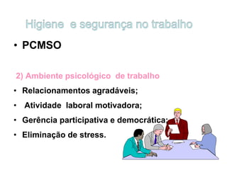 • PCMSO
2) Ambiente psicológico de trabalho
• Relacionamentos agradáveis;
• Atividade laboral motivadora;
• Gerência participativa e democrática;
• Eliminação de stress.
 