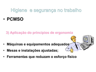 • PCMSO
3) Aplicação do princípios de ergonomia
• Máquinas e equipamentos adequados;
• Mesas e instalações ajustadas;
• Ferramentas que reduzam o esforço físico
 