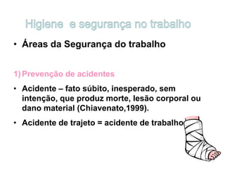 • Áreas da Segurança do trabalho
1)Prevenção de acidentes
• Acidente – fato súbito, inesperado, sem
intenção, que produz morte, lesão corporal ou
dano material (Chiavenato,1999).
• Acidente de trajeto = acidente de trabalho
 