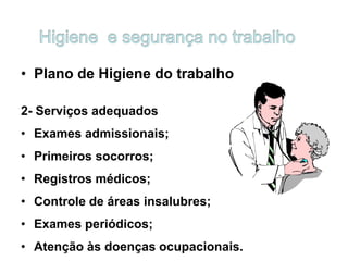 • Plano de Higiene do trabalho
2- Serviços adequados
• Exames admissionais;
• Primeiros socorros;
• Registros médicos;
• Controle de áreas insalubres;
• Exames periódicos;
• Atenção às doenças ocupacionais.
 