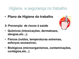 • Plano de Higiene do trabalho
3- Prevenção de riscos à saúde
• Químicos (intoxicações, dermatoses,
alergias,etc...);
• Físicos (ruídos, temperaturas extremas,
esforços excessivos;
• Biológicos (microorganismos, contaminações,
contágios,etc...)
 