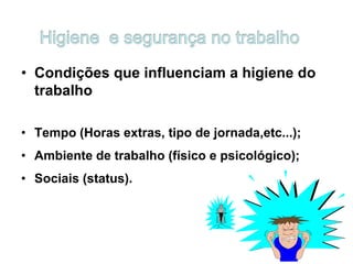 • Condições que influenciam a higiene do
trabalho
• Tempo (Horas extras, tipo de jornada,etc...);
• Ambiente de trabalho (físico e psicológico);
• Sociais (status).
 