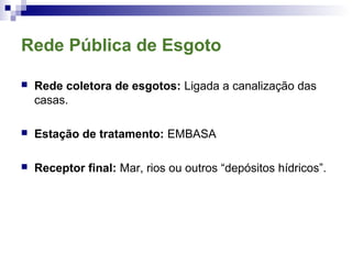 Rede Pública de Esgoto
 Rede coletora de esgotos: Ligada a canalização das
casas.
 Estação de tratamento: EMBASA
 Receptor final: Mar, rios ou outros “depósitos hídricos”.
 