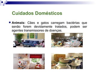  Animais: Cães e gatos carregam bactérias que
senão forem devidamente tratados, podem ser
agentes transmissores de doenças.
Cuidados Domésticos
 
