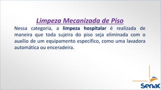 Limpeza Mecanizada de Piso
Nessa categoria, a limpeza hospitalar é realizada de
maneira que toda sujeira do piso seja eliminada com o
auxílio de um equipamento específico, como uma lavadora
automática ou enceradeira.
 