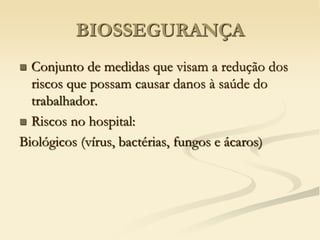 BIOSSEGURANÇA
 Conjunto de medidas que visam a redução dos
riscos que possam causar danos à saúde do
trabalhador.
 Riscos no hospital:
Biológicos (vírus, bactérias, fungos e ácaros)
 