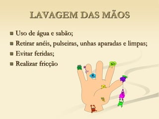 LAVAGEM DAS MÃOS
 Uso de água e sabão;
 Retirar anéis, pulseiras, unhas aparadas e limpas;
 Evitar feridas;
 Realizar fricção
 
